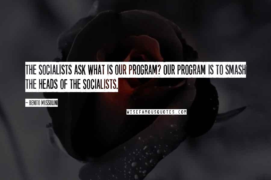 Benito Mussolini Quotes: The Socialists ask what is our program? Our program is to smash the heads of the Socialists.