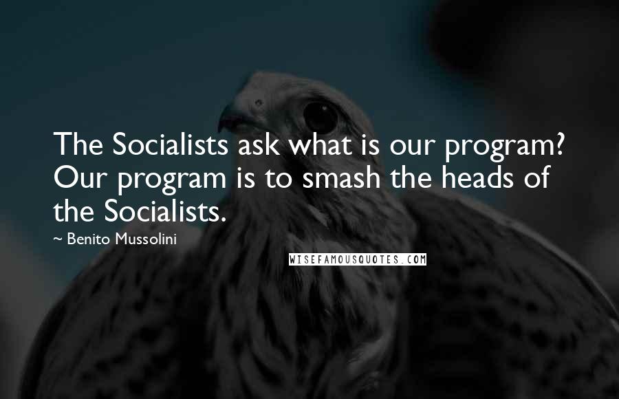 Benito Mussolini Quotes: The Socialists ask what is our program? Our program is to smash the heads of the Socialists.