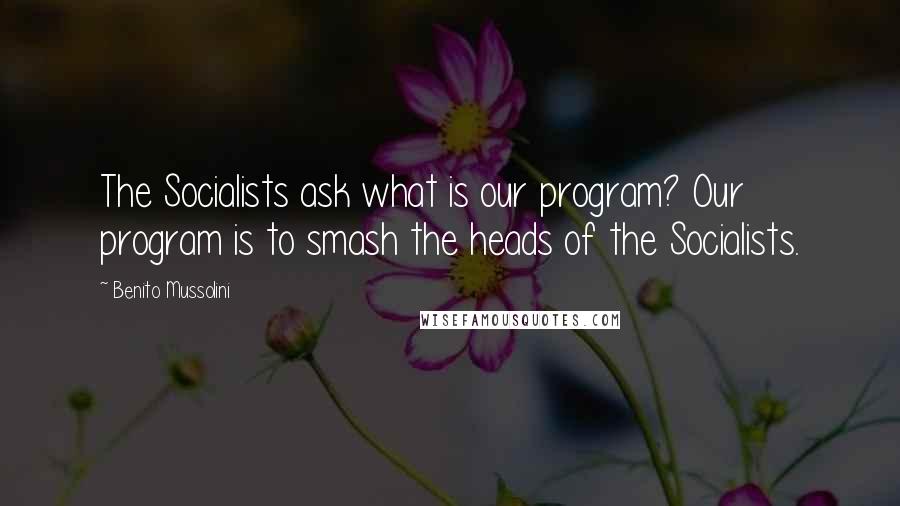 Benito Mussolini Quotes: The Socialists ask what is our program? Our program is to smash the heads of the Socialists.