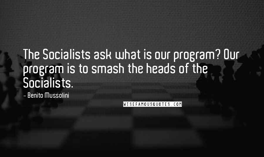 Benito Mussolini Quotes: The Socialists ask what is our program? Our program is to smash the heads of the Socialists.