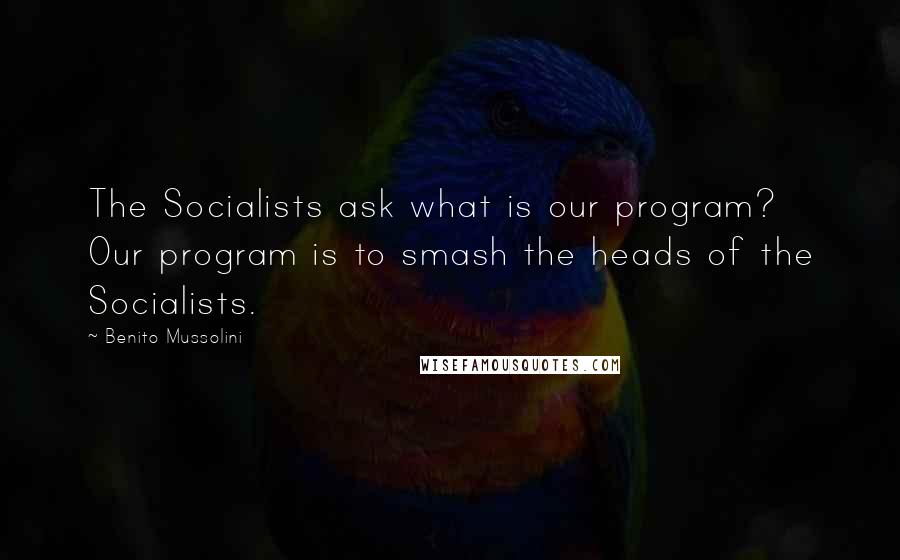 Benito Mussolini Quotes: The Socialists ask what is our program? Our program is to smash the heads of the Socialists.