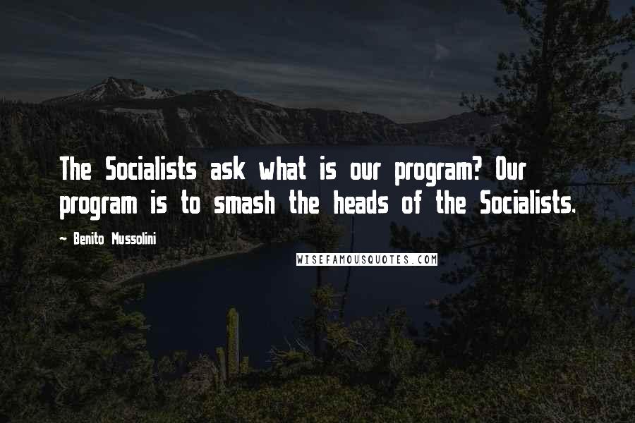 Benito Mussolini Quotes: The Socialists ask what is our program? Our program is to smash the heads of the Socialists.