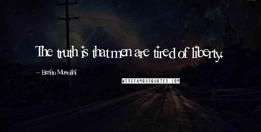Benito Mussolini Quotes: The truth is that men are tired of liberty.