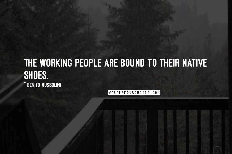 Benito Mussolini Quotes: The working people are bound to their native shoes.