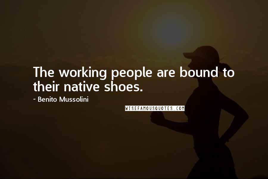 Benito Mussolini Quotes: The working people are bound to their native shoes.