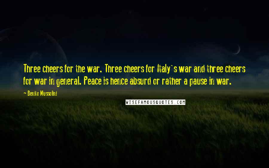 Benito Mussolini Quotes: Three cheers for the war. Three cheers for Italy's war and three cheers for war in general. Peace is hence absurd or rather a pause in war.
