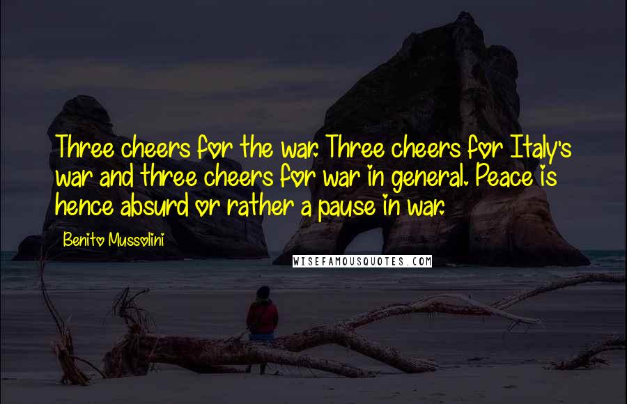 Benito Mussolini Quotes: Three cheers for the war. Three cheers for Italy's war and three cheers for war in general. Peace is hence absurd or rather a pause in war.