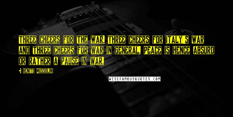 Benito Mussolini Quotes: Three cheers for the war. Three cheers for Italy's war and three cheers for war in general. Peace is hence absurd or rather a pause in war.
