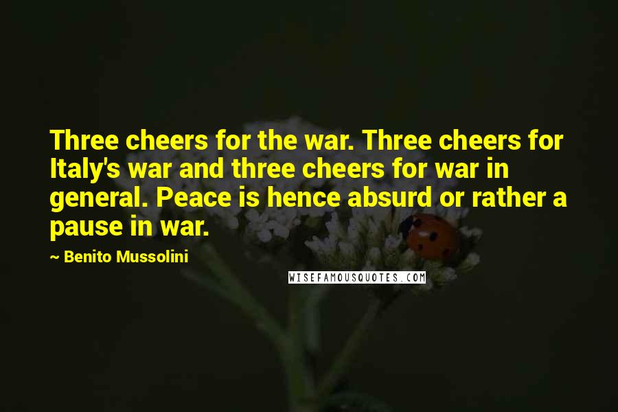 Benito Mussolini Quotes: Three cheers for the war. Three cheers for Italy's war and three cheers for war in general. Peace is hence absurd or rather a pause in war.