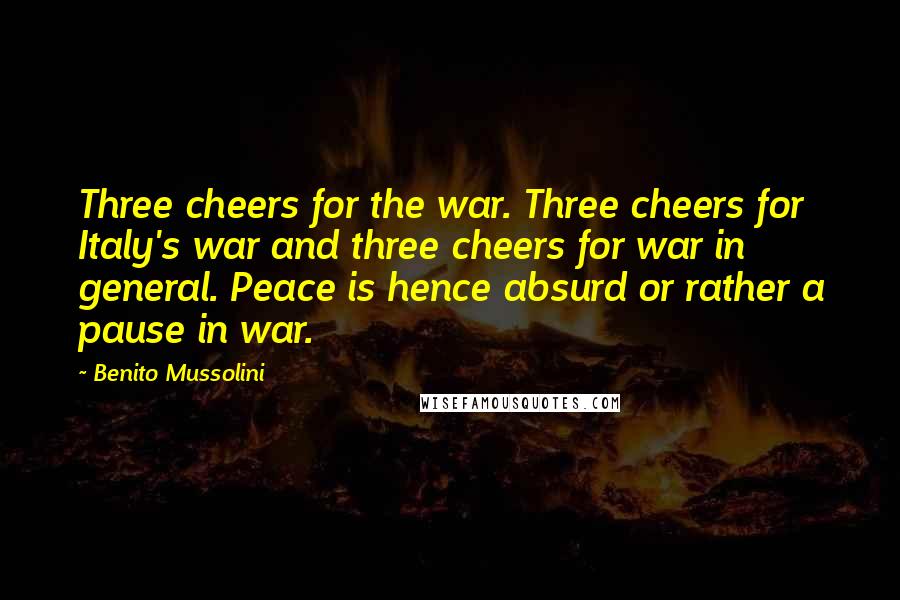 Benito Mussolini Quotes: Three cheers for the war. Three cheers for Italy's war and three cheers for war in general. Peace is hence absurd or rather a pause in war.