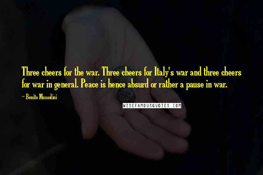 Benito Mussolini Quotes: Three cheers for the war. Three cheers for Italy's war and three cheers for war in general. Peace is hence absurd or rather a pause in war.