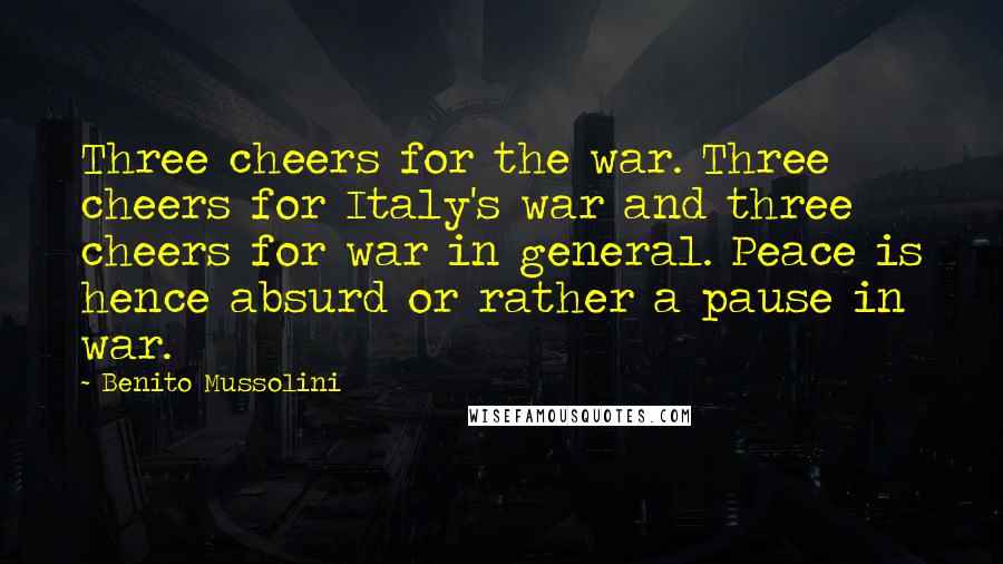 Benito Mussolini Quotes: Three cheers for the war. Three cheers for Italy's war and three cheers for war in general. Peace is hence absurd or rather a pause in war.