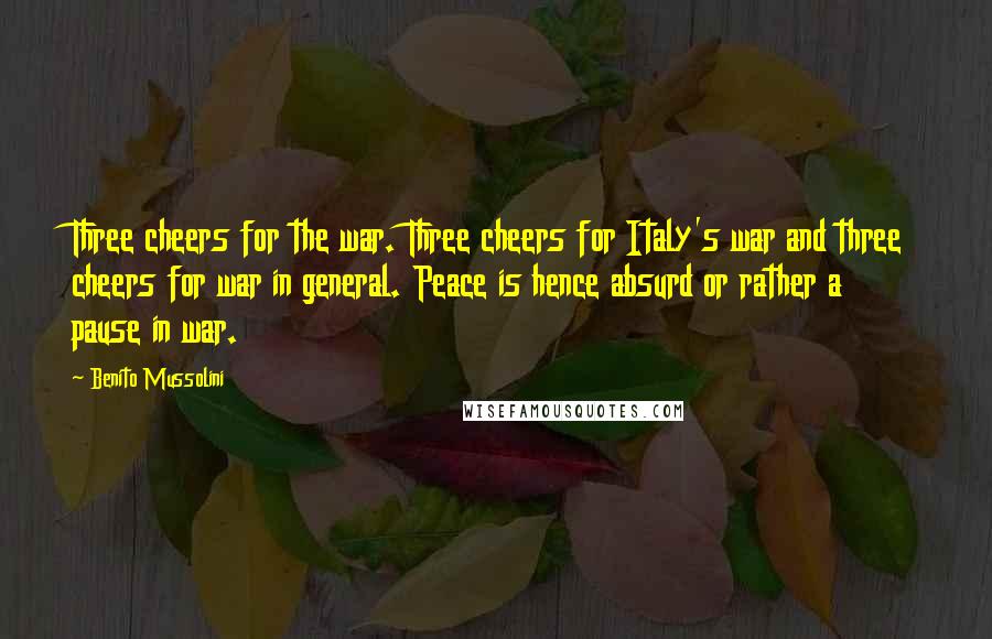 Benito Mussolini Quotes: Three cheers for the war. Three cheers for Italy's war and three cheers for war in general. Peace is hence absurd or rather a pause in war.