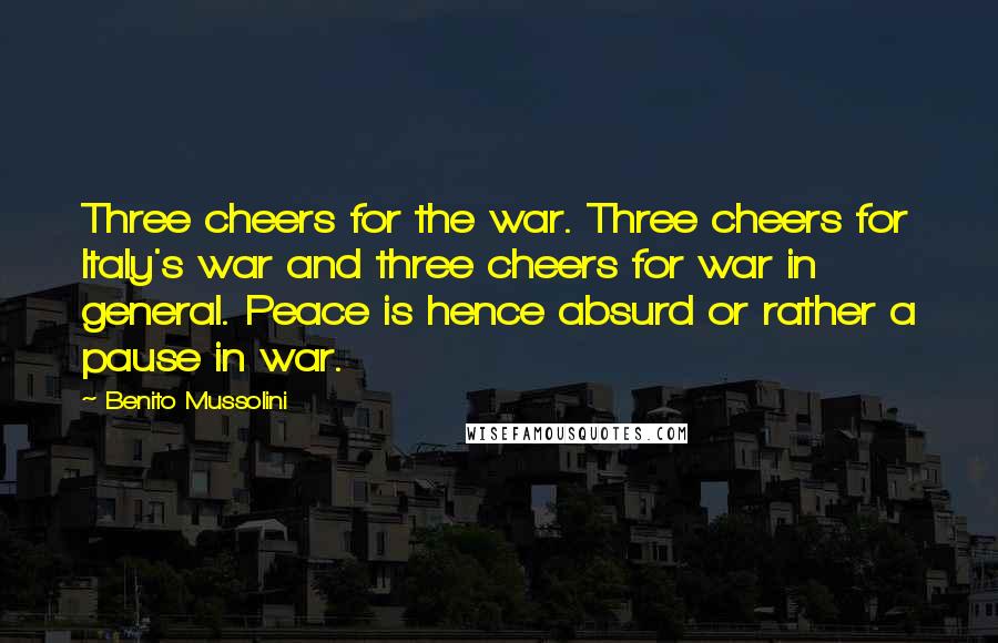 Benito Mussolini Quotes: Three cheers for the war. Three cheers for Italy's war and three cheers for war in general. Peace is hence absurd or rather a pause in war.