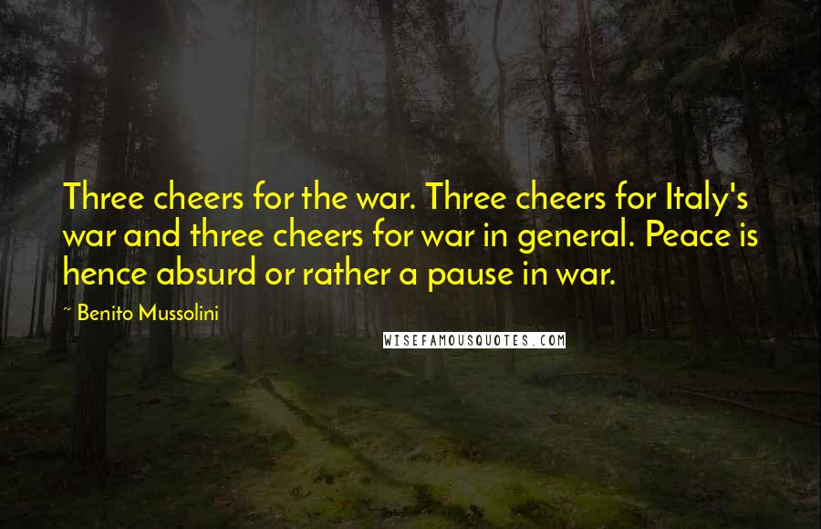 Benito Mussolini Quotes: Three cheers for the war. Three cheers for Italy's war and three cheers for war in general. Peace is hence absurd or rather a pause in war.