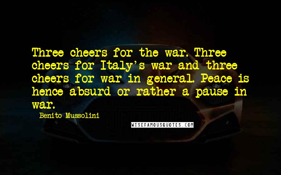 Benito Mussolini Quotes: Three cheers for the war. Three cheers for Italy's war and three cheers for war in general. Peace is hence absurd or rather a pause in war.