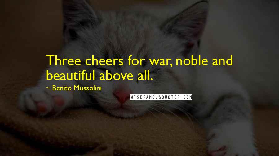 Benito Mussolini Quotes: Three cheers for war, noble and beautiful above all.