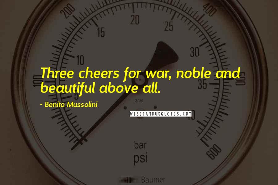 Benito Mussolini Quotes: Three cheers for war, noble and beautiful above all.