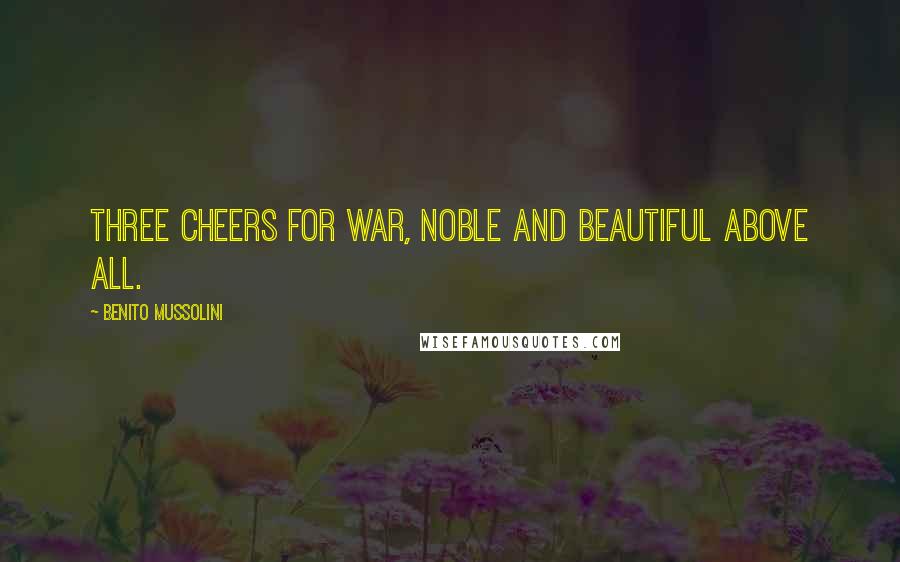 Benito Mussolini Quotes: Three cheers for war, noble and beautiful above all.