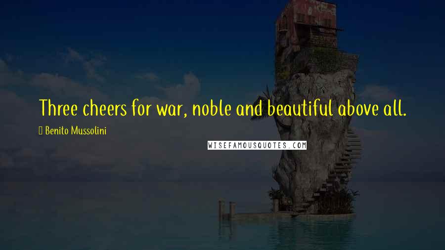Benito Mussolini Quotes: Three cheers for war, noble and beautiful above all.