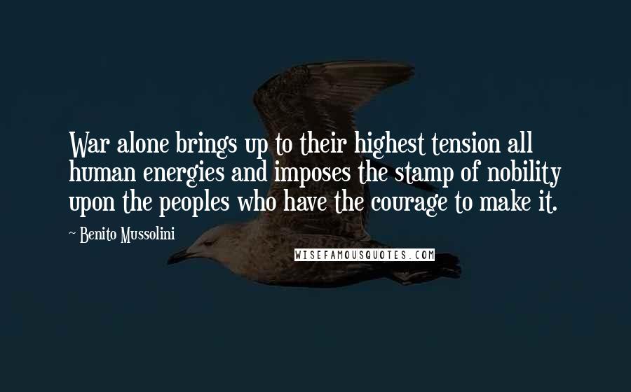 Benito Mussolini Quotes: War alone brings up to their highest tension all human energies and imposes the stamp of nobility upon the peoples who have the courage to make it.