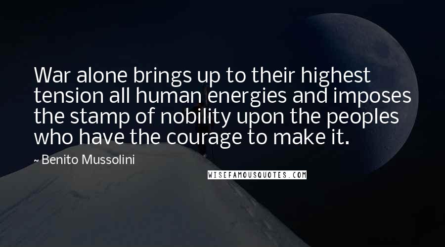 Benito Mussolini Quotes: War alone brings up to their highest tension all human energies and imposes the stamp of nobility upon the peoples who have the courage to make it.