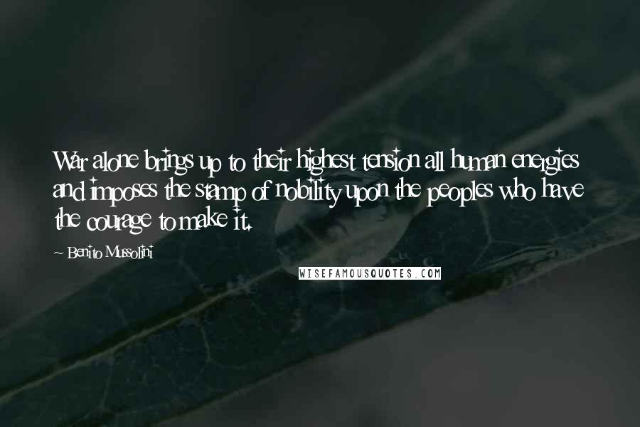 Benito Mussolini Quotes: War alone brings up to their highest tension all human energies and imposes the stamp of nobility upon the peoples who have the courage to make it.