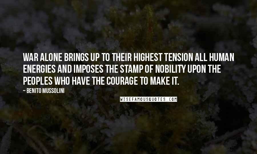 Benito Mussolini Quotes: War alone brings up to their highest tension all human energies and imposes the stamp of nobility upon the peoples who have the courage to make it.