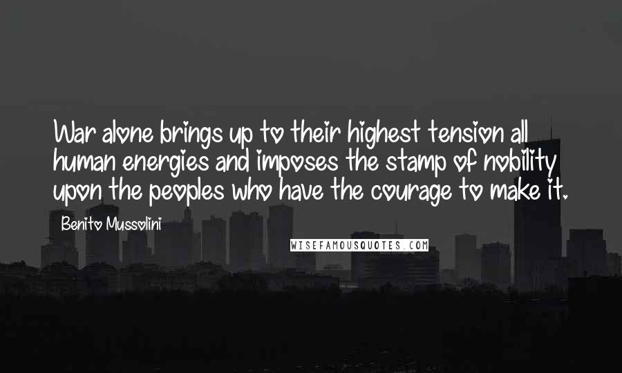 Benito Mussolini Quotes: War alone brings up to their highest tension all human energies and imposes the stamp of nobility upon the peoples who have the courage to make it.