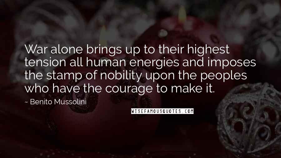 Benito Mussolini Quotes: War alone brings up to their highest tension all human energies and imposes the stamp of nobility upon the peoples who have the courage to make it.