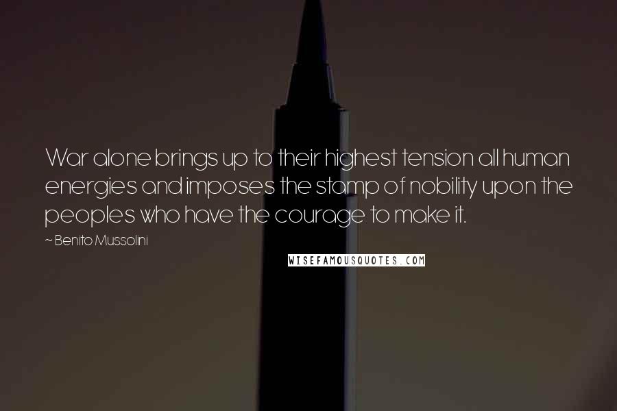 Benito Mussolini Quotes: War alone brings up to their highest tension all human energies and imposes the stamp of nobility upon the peoples who have the courage to make it.