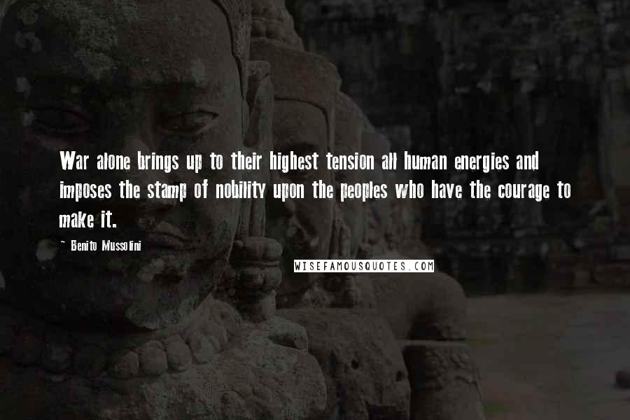 Benito Mussolini Quotes: War alone brings up to their highest tension all human energies and imposes the stamp of nobility upon the peoples who have the courage to make it.