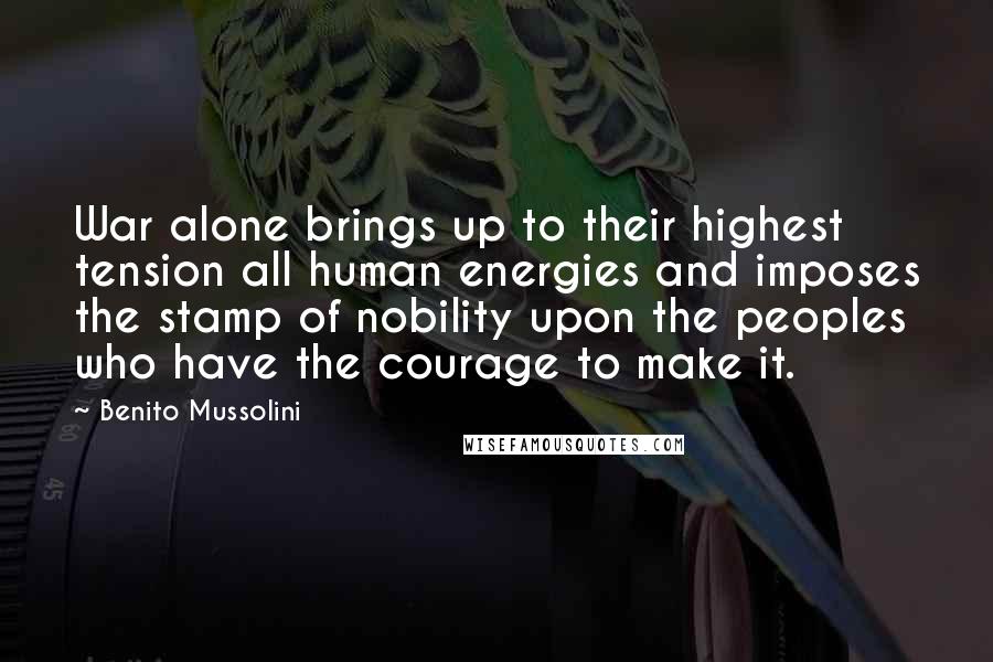 Benito Mussolini Quotes: War alone brings up to their highest tension all human energies and imposes the stamp of nobility upon the peoples who have the courage to make it.