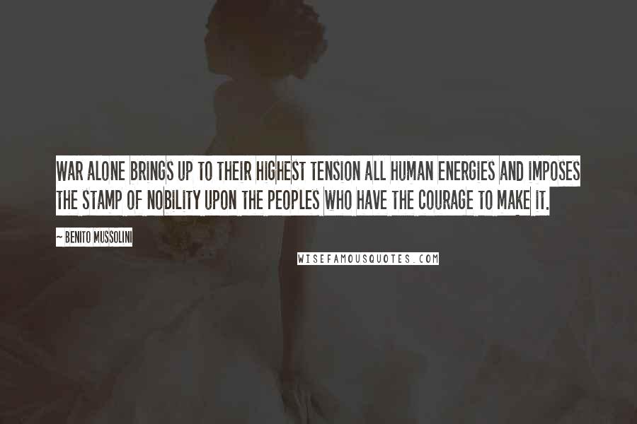 Benito Mussolini Quotes: War alone brings up to their highest tension all human energies and imposes the stamp of nobility upon the peoples who have the courage to make it.