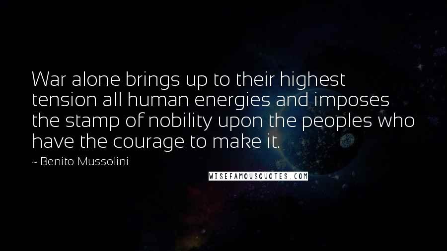 Benito Mussolini Quotes: War alone brings up to their highest tension all human energies and imposes the stamp of nobility upon the peoples who have the courage to make it.