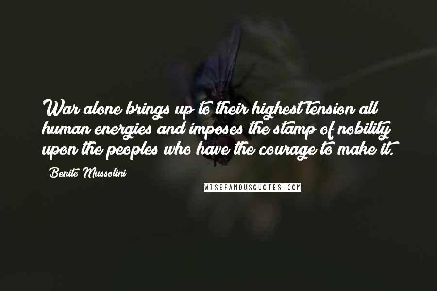 Benito Mussolini Quotes: War alone brings up to their highest tension all human energies and imposes the stamp of nobility upon the peoples who have the courage to make it.