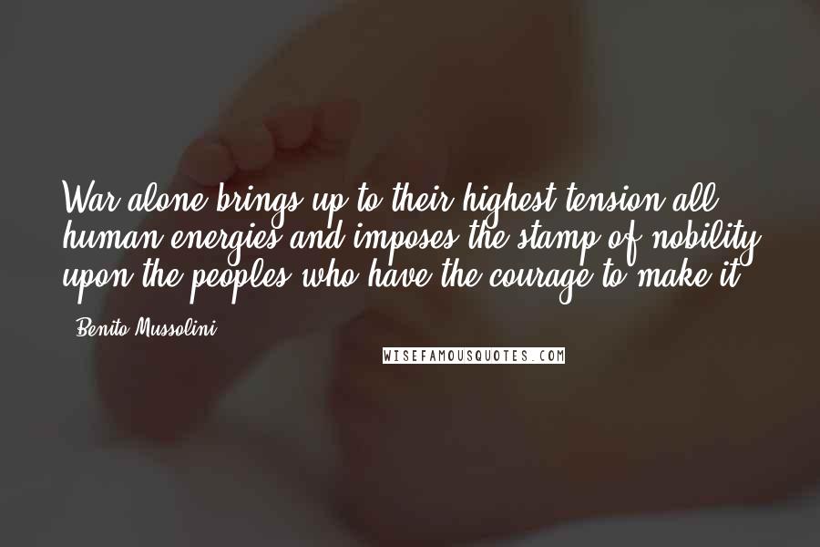 Benito Mussolini Quotes: War alone brings up to their highest tension all human energies and imposes the stamp of nobility upon the peoples who have the courage to make it.