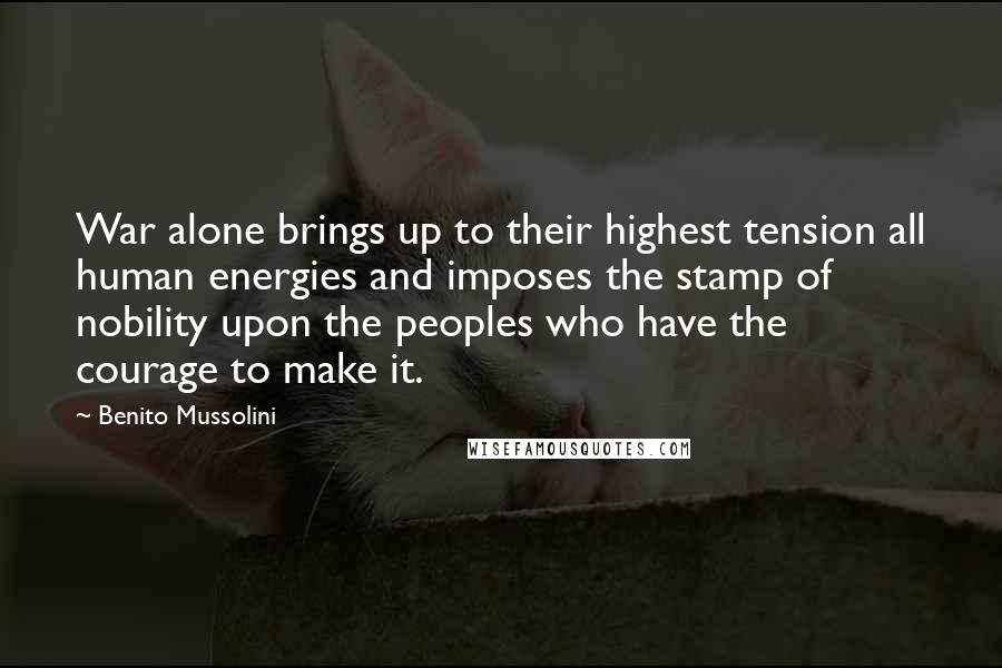 Benito Mussolini Quotes: War alone brings up to their highest tension all human energies and imposes the stamp of nobility upon the peoples who have the courage to make it.