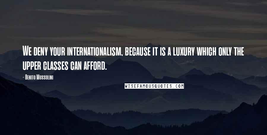 Benito Mussolini Quotes: We deny your internationalism, because it is a luxury which only the upper classes can afford.