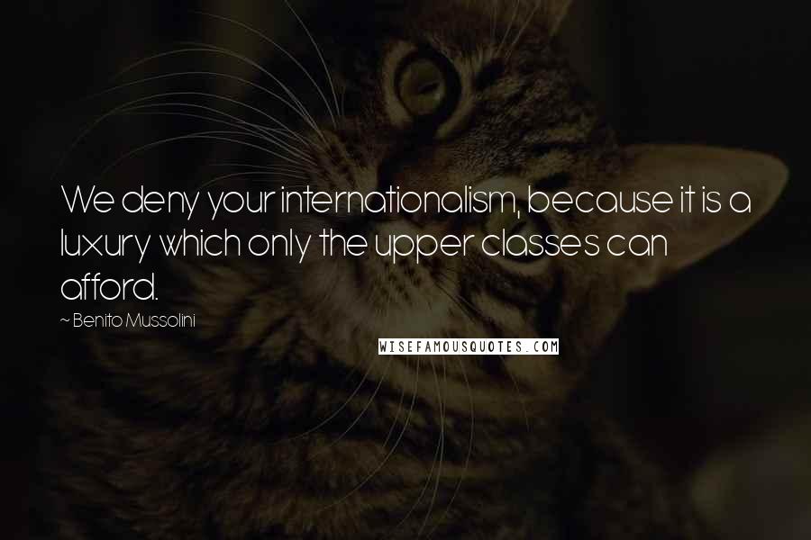 Benito Mussolini Quotes: We deny your internationalism, because it is a luxury which only the upper classes can afford.