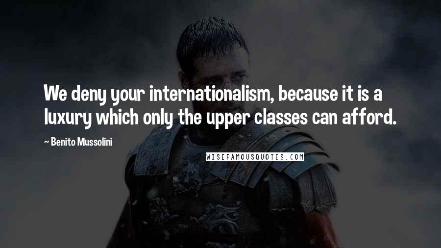 Benito Mussolini Quotes: We deny your internationalism, because it is a luxury which only the upper classes can afford.