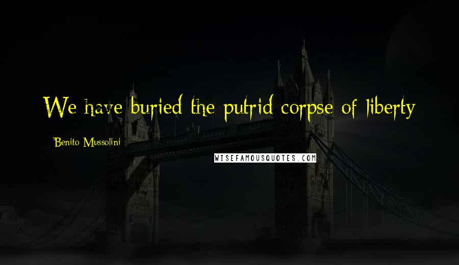 Benito Mussolini Quotes: We have buried the putrid corpse of liberty