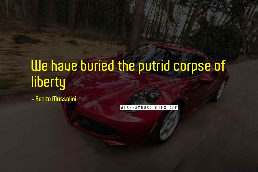 Benito Mussolini Quotes: We have buried the putrid corpse of liberty