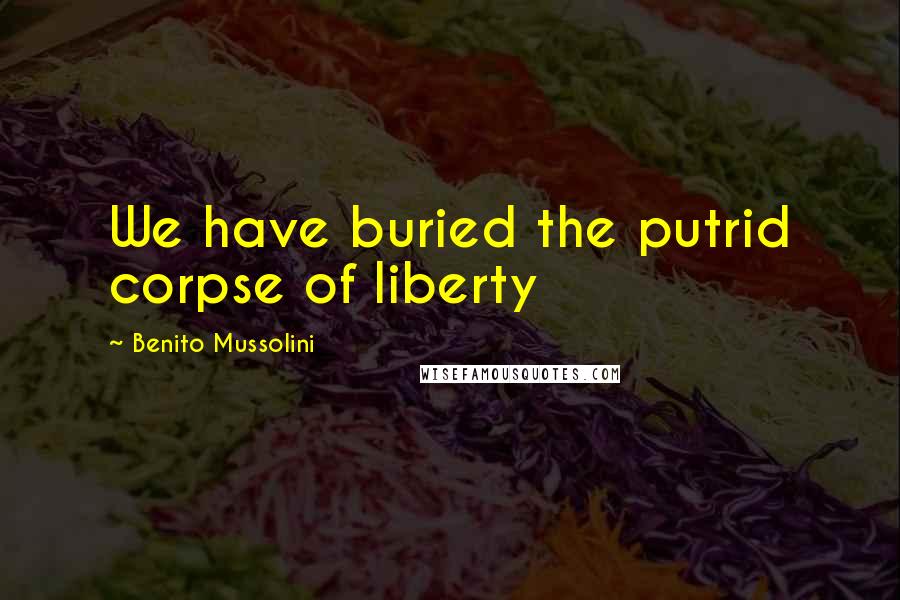 Benito Mussolini Quotes: We have buried the putrid corpse of liberty