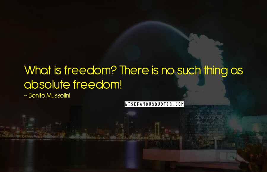 Benito Mussolini Quotes: What is freedom? There is no such thing as absolute freedom!