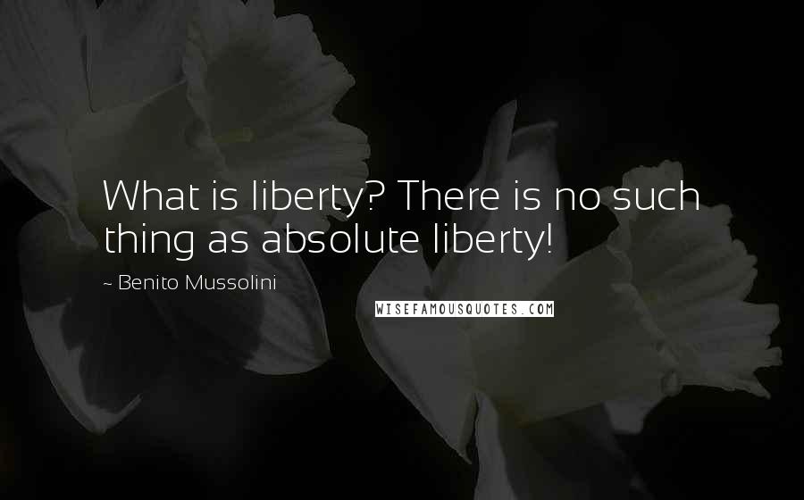 Benito Mussolini Quotes: What is liberty? There is no such thing as absolute liberty!