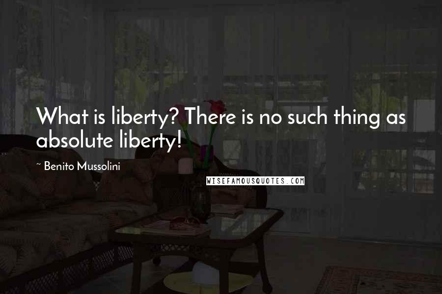 Benito Mussolini Quotes: What is liberty? There is no such thing as absolute liberty!