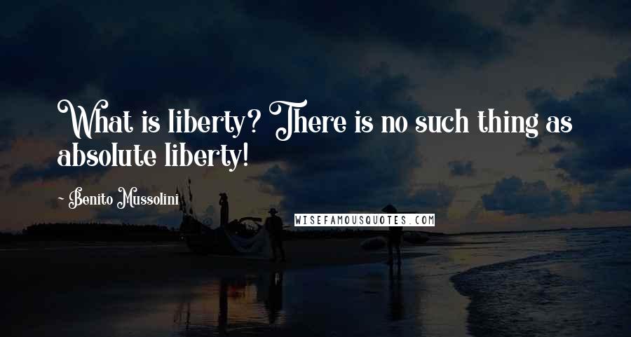 Benito Mussolini Quotes: What is liberty? There is no such thing as absolute liberty!