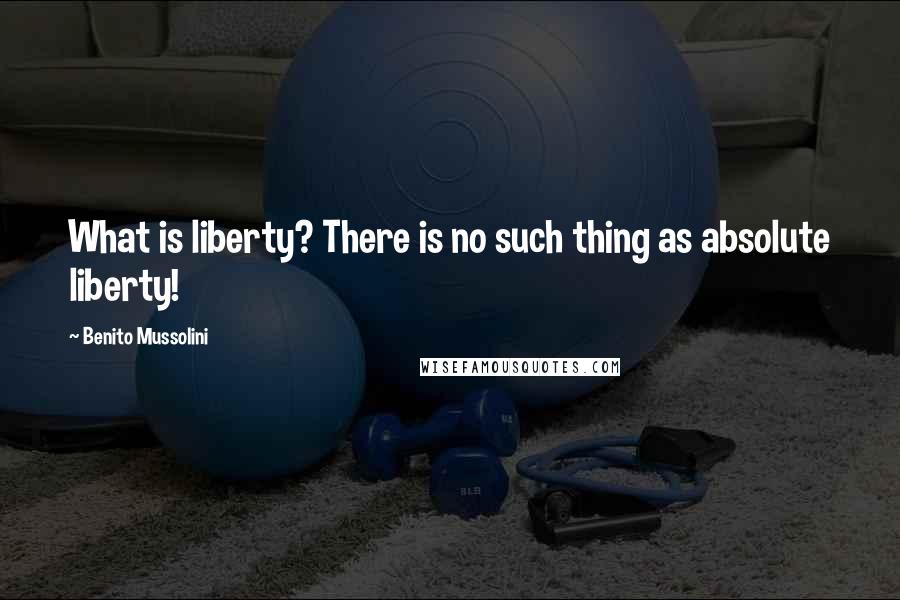 Benito Mussolini Quotes: What is liberty? There is no such thing as absolute liberty!