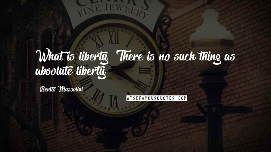 Benito Mussolini Quotes: What is liberty? There is no such thing as absolute liberty!